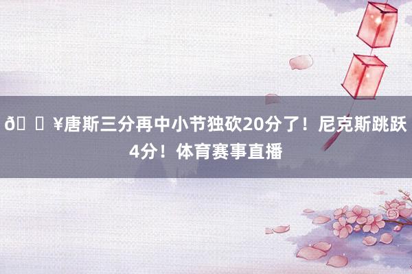 🔥唐斯三分再中小节独砍20分了！尼克斯跳跃4分！体育赛事直播