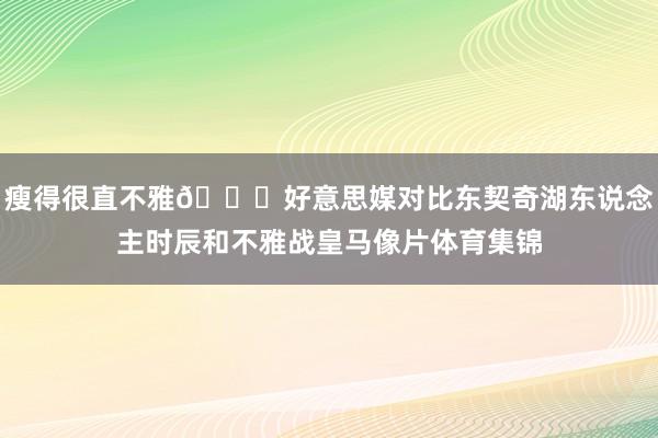 瘦得很直不雅👀好意思媒对比东契奇湖东说念主时辰和不雅战皇马像片体育集锦