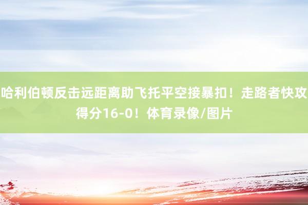 哈利伯顿反击远距离助飞托平空接暴扣！走路者快攻得分16-0！体育录像/图片