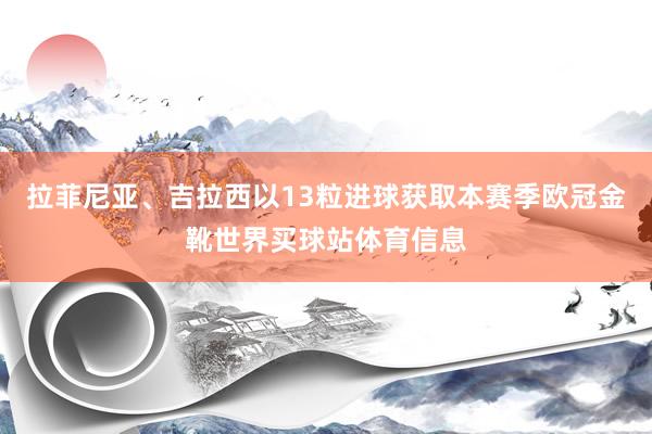 拉菲尼亚、吉拉西以13粒进球获取本赛季欧冠金靴世界买球站体育信息