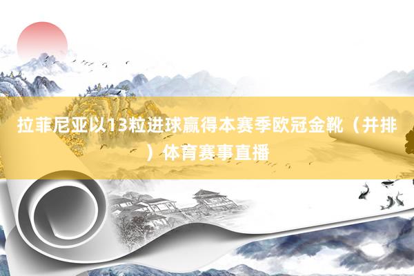 拉菲尼亚以13粒进球赢得本赛季欧冠金靴（并排）体育赛事直播
