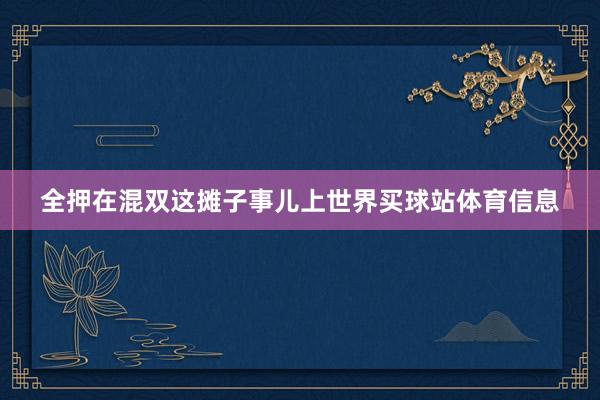 全押在混双这摊子事儿上世界买球站体育信息