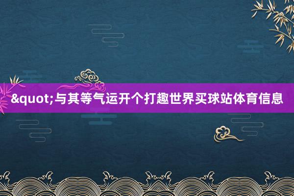 "与其等气运开个打趣世界买球站体育信息