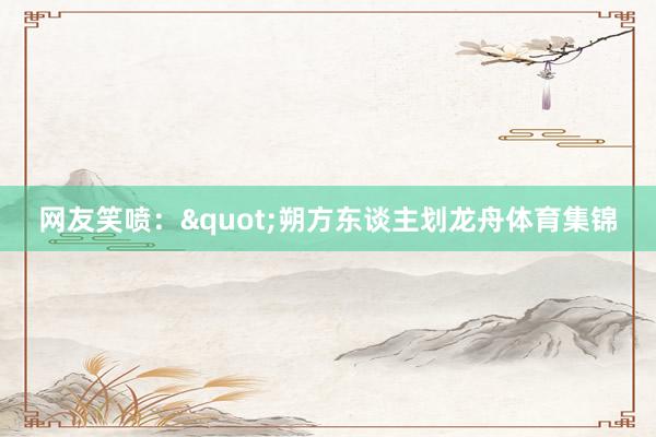 网友笑喷："朔方东谈主划龙舟体育集锦