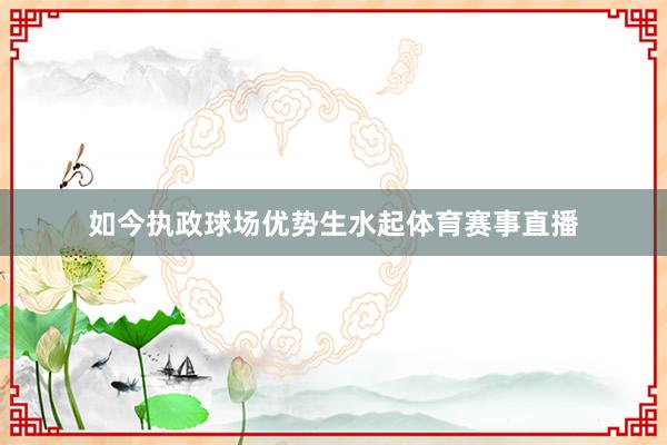 如今执政球场优势生水起体育赛事直播