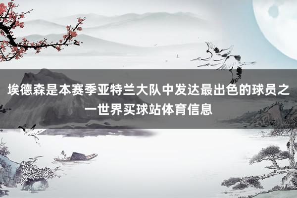 埃德森是本赛季亚特兰大队中发达最出色的球员之一世界买球站体育信息