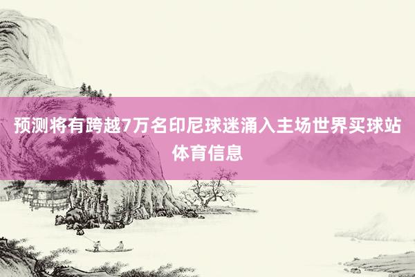 预测将有跨越7万名印尼球迷涌入主场世界买球站体育信息