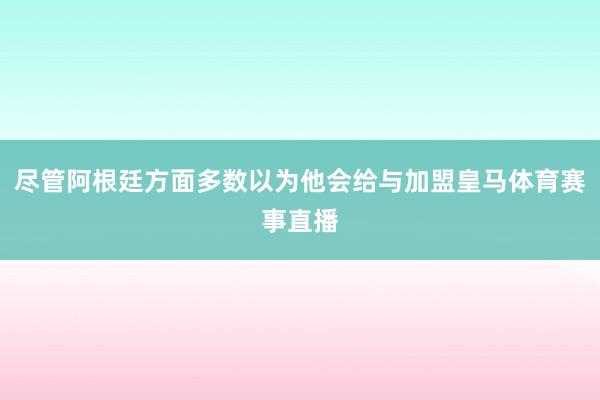 尽管阿根廷方面多数以为他会给与加盟皇马体育赛事直播
