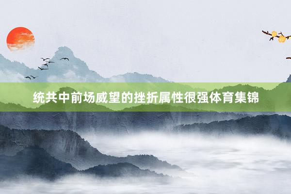 统共中前场威望的挫折属性很强体育集锦