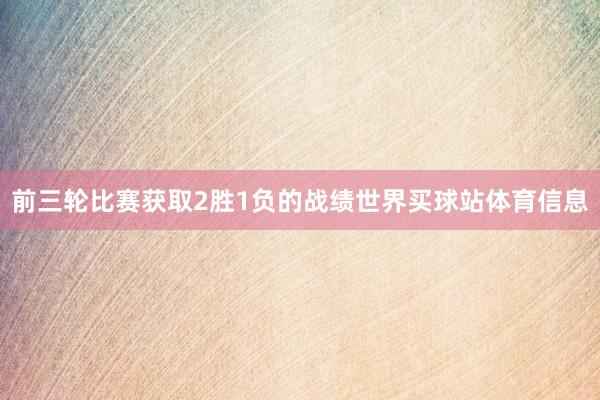 前三轮比赛获取2胜1负的战绩世界买球站体育信息