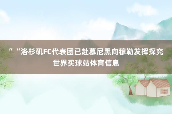 ”“洛杉矶FC代表团已赴慕尼黑向穆勒发挥探究世界买球站体育信息