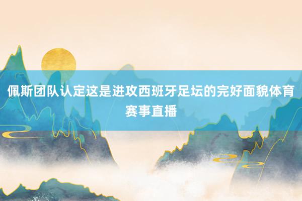 佩斯团队认定这是进攻西班牙足坛的完好面貌体育赛事直播