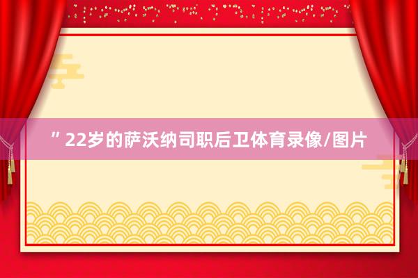 ”22岁的萨沃纳司职后卫体育录像/图片
