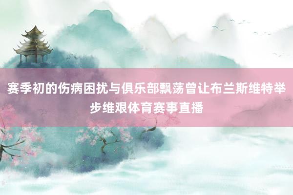 赛季初的伤病困扰与俱乐部飘荡曾让布兰斯维特举步维艰体育赛事直播
