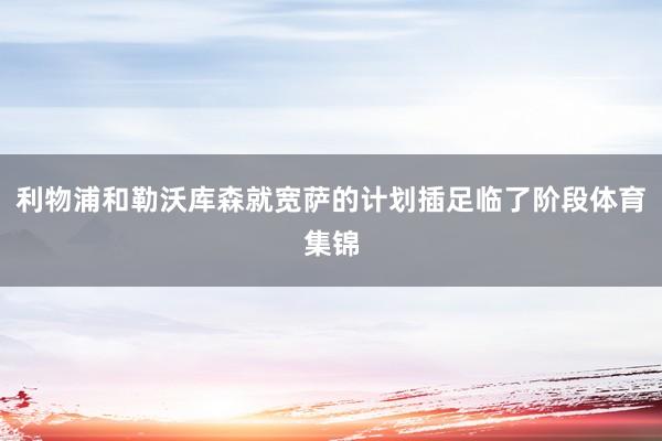 利物浦和勒沃库森就宽萨的计划插足临了阶段体育集锦