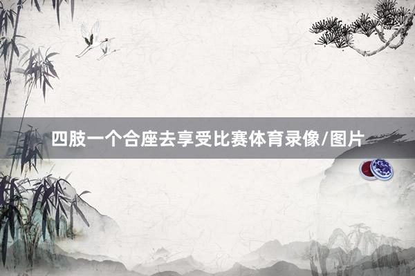 四肢一个合座去享受比赛体育录像/图片