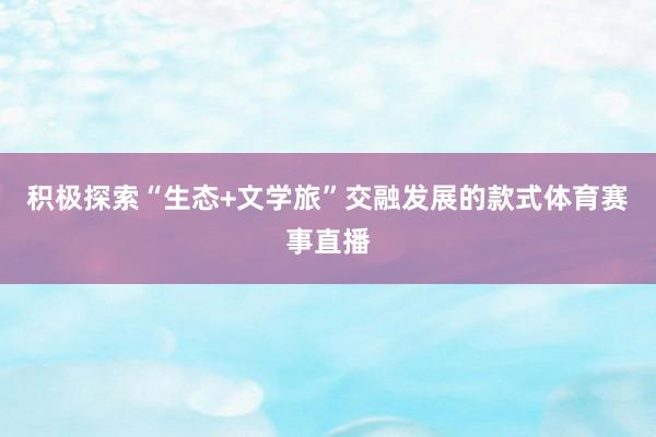 积极探索“生态+文学旅”交融发展的款式体育赛事直播