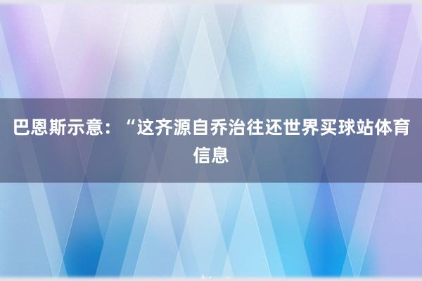 巴恩斯示意:“这齐源自乔治往还世界买球站体育信息