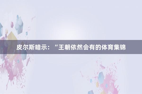 皮尔斯暗示：“王朝依然会有的体育集锦