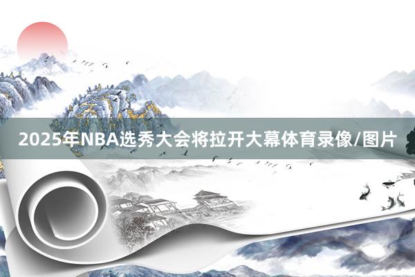 2025年NBA选秀大会将拉开大幕体育录像/图片