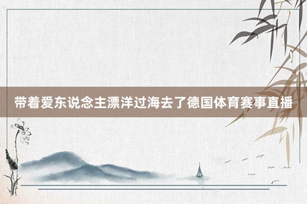 带着爱东说念主漂洋过海去了德国体育赛事直播