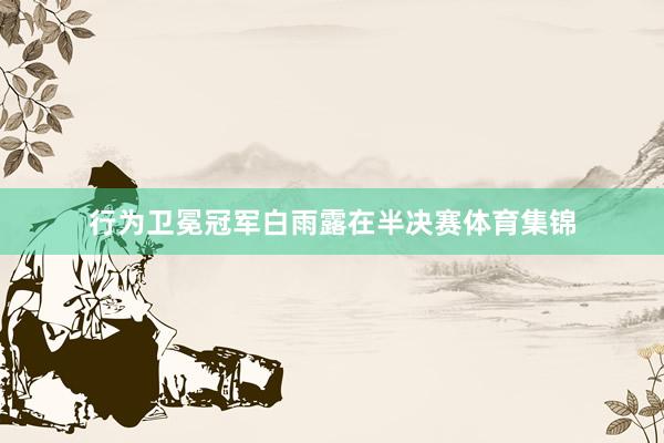 行为卫冕冠军白雨露在半决赛体育集锦