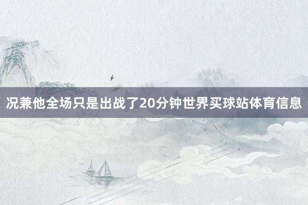 况兼他全场只是出战了20分钟世界买球站体育信息