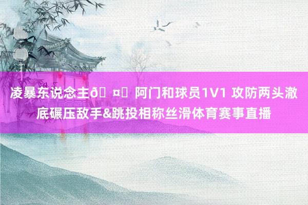 凌暴东说念主🤕阿门和球员1V1 攻防两头澈底碾压敌手&跳投相称丝滑体育赛事直播