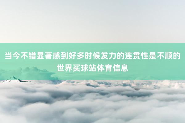 当今不错显著感到好多时候发力的连贯性是不顺的世界买球站体育信息