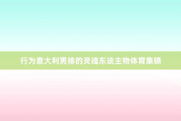 行为意大利男排的灵魂东谈主物体育集锦