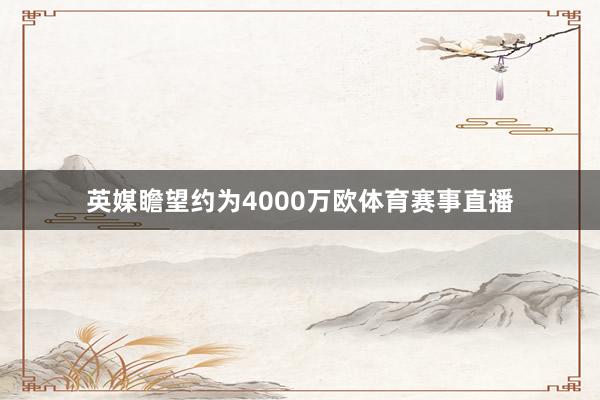 英媒瞻望约为4000万欧体育赛事直播