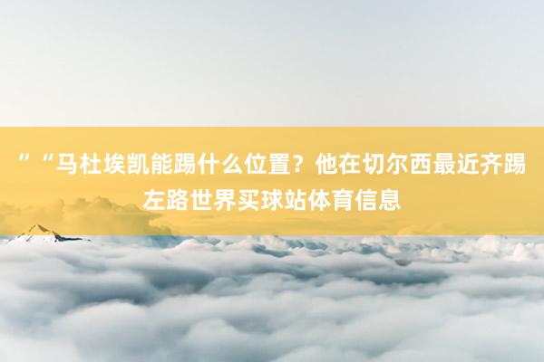 ”“马杜埃凯能踢什么位置？他在切尔西最近齐踢左路世界买球站体育信息