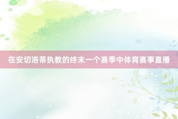 在安切洛蒂执教的终末一个赛季中体育赛事直播