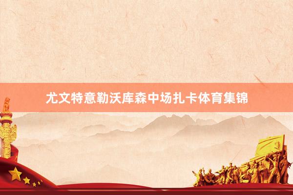 尤文特意勒沃库森中场扎卡体育集锦