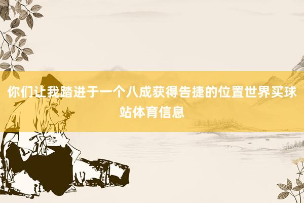 你们让我踏进于一个八成获得告捷的位置世界买球站体育信息