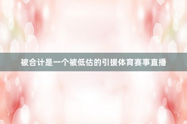 被合计是一个被低估的引援体育赛事直播