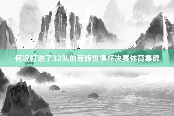 何况打进了32队的新版世俱杯决赛体育集锦