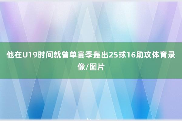 他在U19时间就曾单赛季轰出25球16助攻体育录像/图片