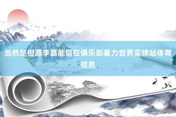 当然是但愿李磊能留在俱乐部着力世界买球站体育信息