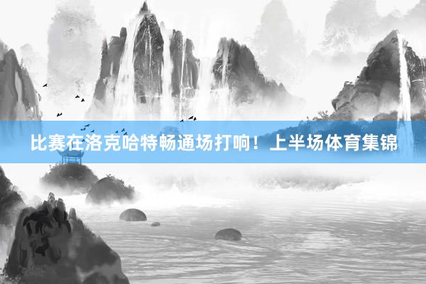 比赛在洛克哈特畅通场打响！上半场体育集锦