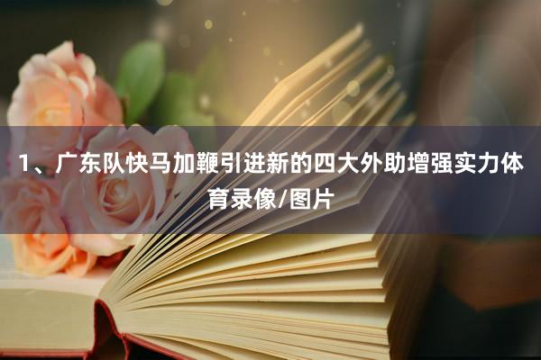 1、广东队快马加鞭引进新的四大外助增强实力体育录像/图片