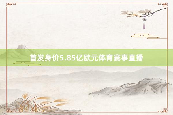 首发身价5.85亿欧元体育赛事直播