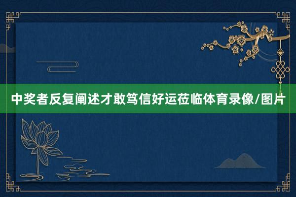 中奖者反复阐述才敢笃信好运莅临体育录像/图片