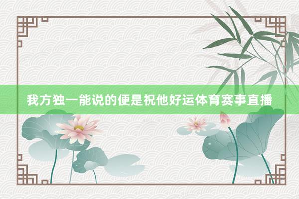 我方独一能说的便是祝他好运体育赛事直播