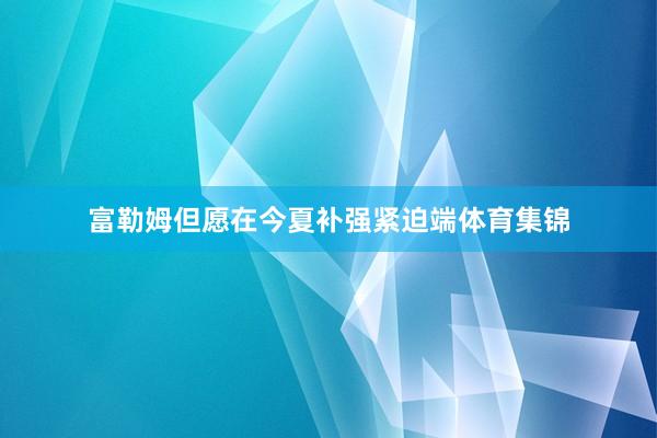 富勒姆但愿在今夏补强紧迫端体育集锦