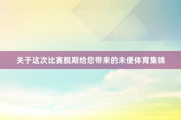 关于这次比赛脱期给您带来的未便体育集锦