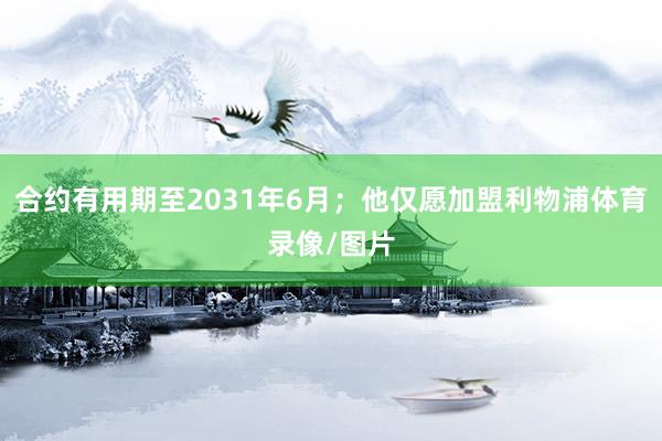 合约有用期至2031年6月；他仅愿加盟利物浦体育录像/图片