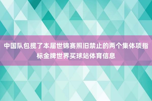 中国队包揽了本届世锦赛照旧禁止的两个集体项指标金牌世界买球站体育信息