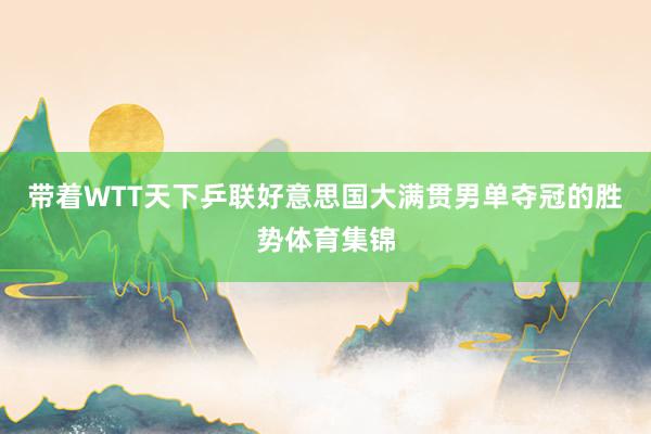 带着WTT天下乒联好意思国大满贯男单夺冠的胜势体育集锦