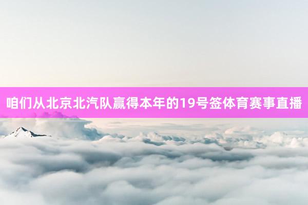 咱们从北京北汽队赢得本年的19号签体育赛事直播
